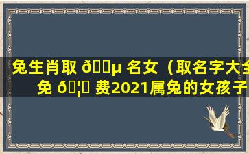 兔生肖取 🐵 名女（取名字大全免 🦋 费2021属兔的女孩子）